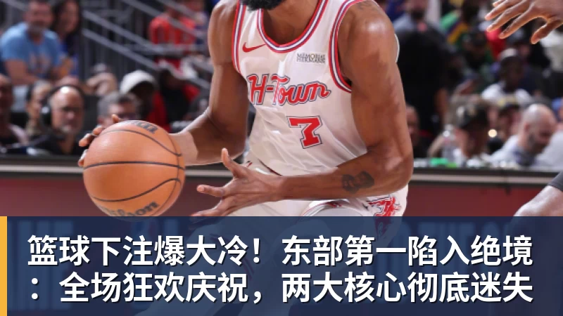 篮球下注爆大冷!东部第一陷入绝境:全场狂欢庆祝,两大核心彻底迷失