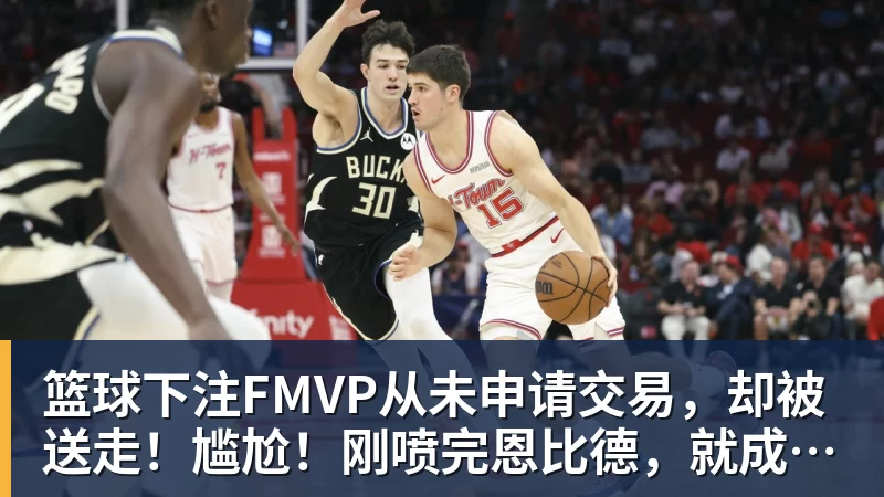 篮球下注FMVP从未申请交易，却被送走！尴尬！刚喷完恩比德，就成队友！