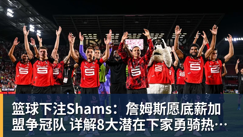 篮球下注Shams：詹姆斯愿底薪加盟争冠队 详解8大潜在下家勇骑热领衔