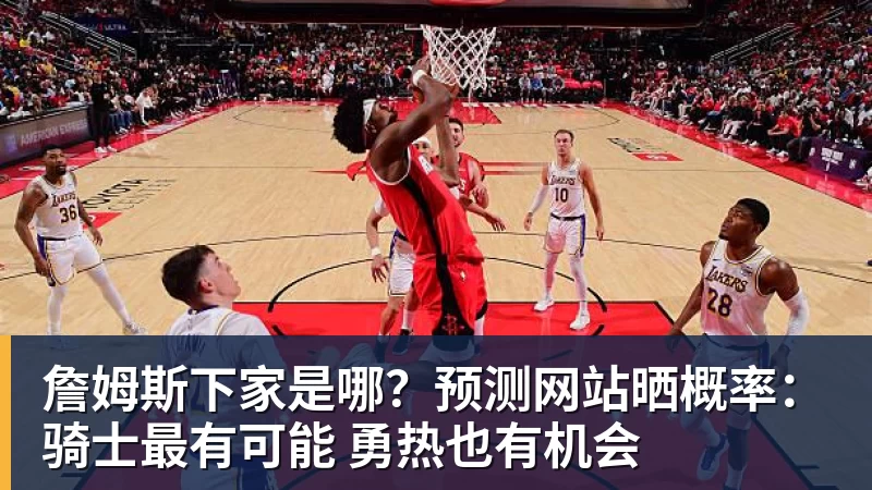 詹姆斯下家是哪?预测网站晒概率:骑士最有可能 勇热也有机会