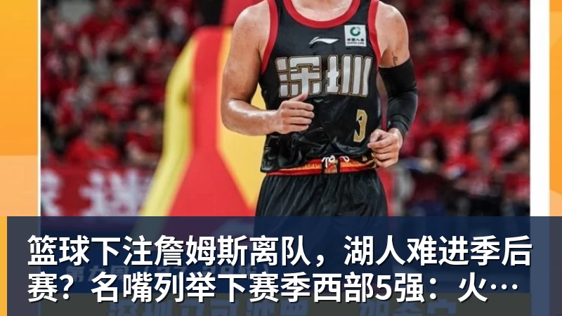 篮球下注詹姆斯离队，湖人难进季后赛？名嘴列举下赛季西部5强：火箭在列