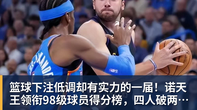 篮球下注低调却有实力的一届！诺天王领衔98级球员得分榜，四人破两万分
