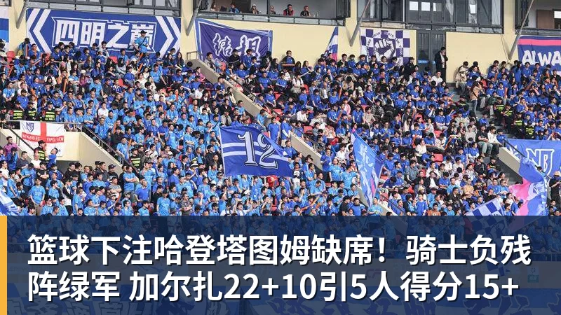 篮球下注哈登塔图姆缺席！骑士负残阵绿军 加尔扎22+10引5人得分15+