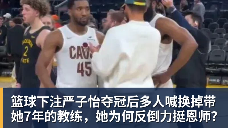 篮球下注严子怡夺冠后多人喊换掉带她7年的教练,她为何反倒力挺恩师?
