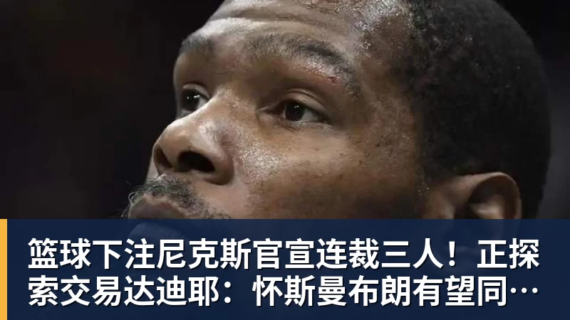 篮球下注尼克斯官宣连裁三人！正探索交易达迪耶：怀斯曼布朗有望同时留队